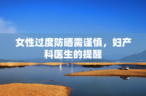 女性过度防晒需谨慎，妇产科医生的提醒