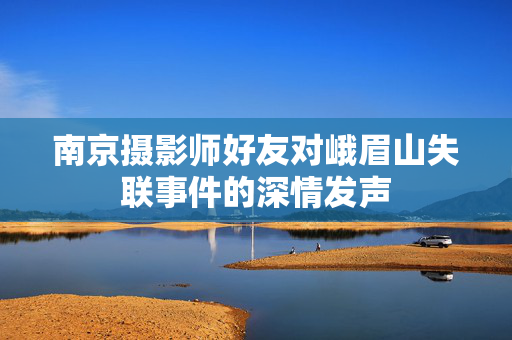南京摄影师好友对峨眉山失联事件的深情发声