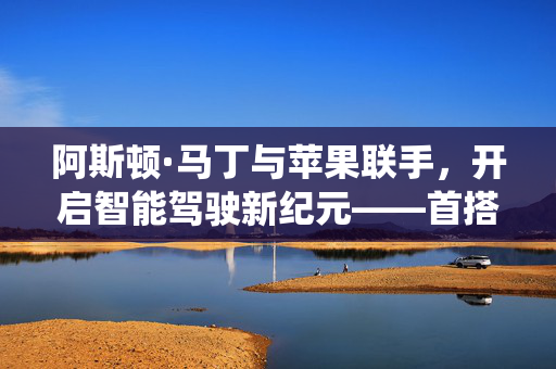 阿斯顿·马丁与苹果联手，开启智能驾驶新纪元——首搭苹果先进车机系统