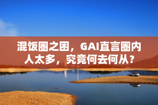 混饭圈之困，GAI直言圈内人太多，究竟何去何从？