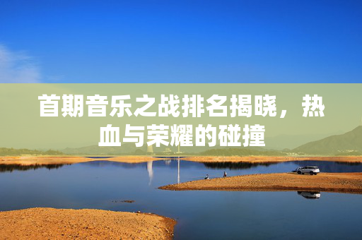 首期音乐之战排名揭晓，热血与荣耀的碰撞