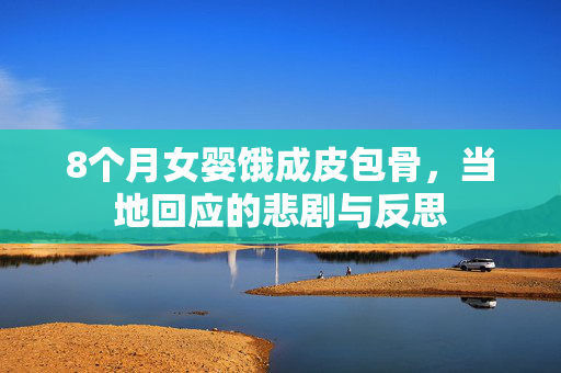 8个月女婴饿成皮包骨，当地回应的悲剧与反思