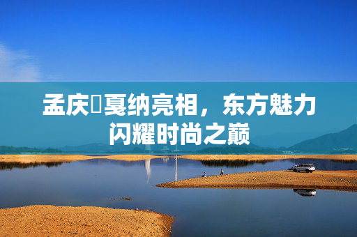 孟庆旸戛纳亮相，东方魅力闪耀时尚之巅
