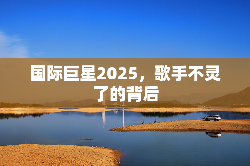 国际巨星2025，歌手不灵了的背后