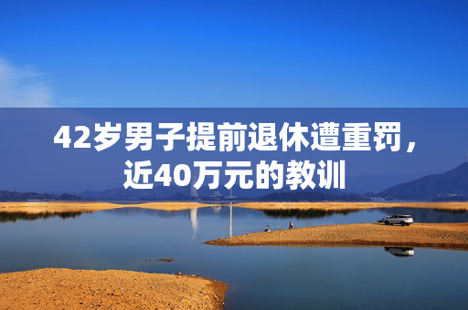 42岁男子提前退休遭重罚，近40万元的教训