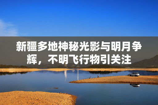 新疆多地神秘光影与明月争辉，不明飞行物引关注
