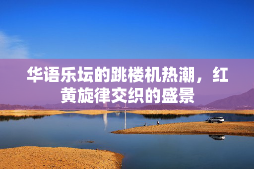 华语乐坛的跳楼机热潮，红黄旋律交织的盛景