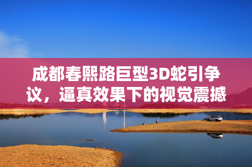 成都春熙路巨型3D蛇引争议，逼真效果下的视觉震撼与公众反应