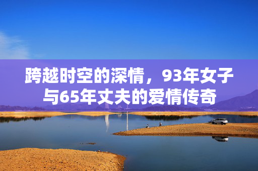 跨越时空的深情，93年女子与65年丈夫的爱情传奇
