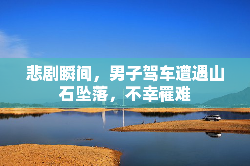 悲剧瞬间，男子驾车遭遇山石坠落，不幸罹难