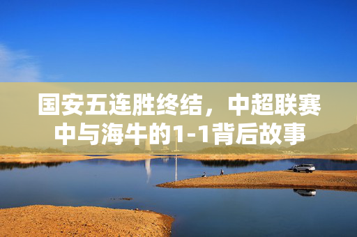 国安五连胜终结，中超联赛中与海牛的1-1背后故事
