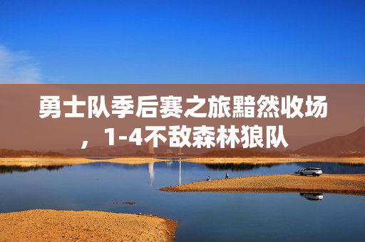 勇士队季后赛之旅黯然收场，1-4不敌森林狼队