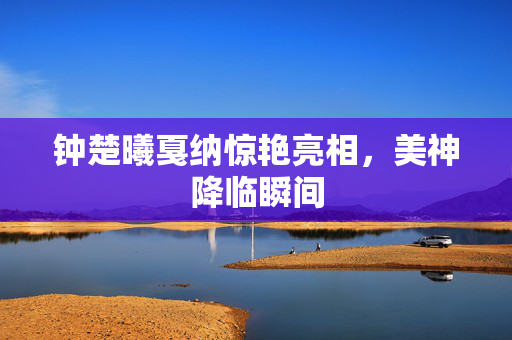 钟楚曦戛纳惊艳亮相，美神降临瞬间