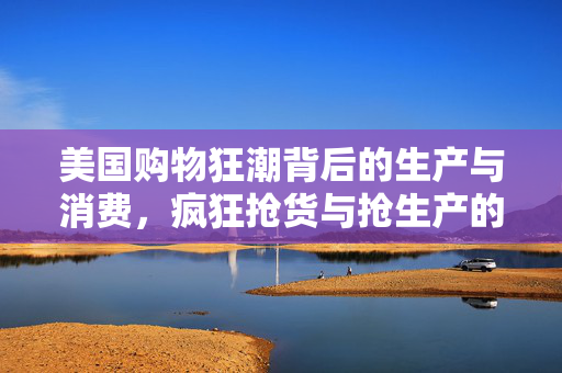美国购物狂潮背后的生产与消费，疯狂抢货与抢生产的双面现象