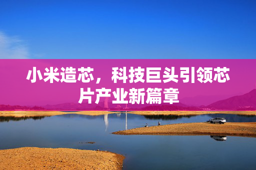 小米造芯，科技巨头引领芯片产业新篇章