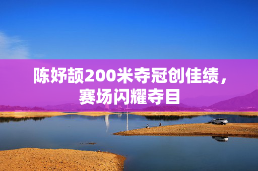 陈妤颉200米夺冠创佳绩，赛场闪耀夺目