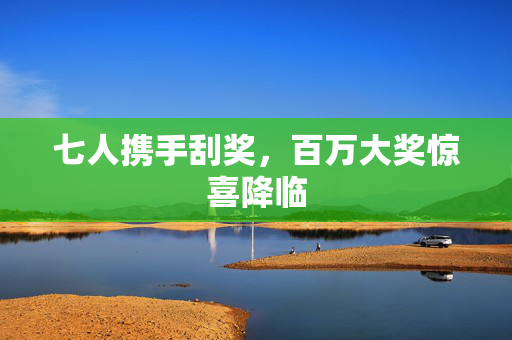 七人携手刮奖，百万大奖惊喜降临