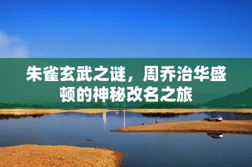 朱雀玄武之谜，周乔治华盛顿的神秘改名之旅