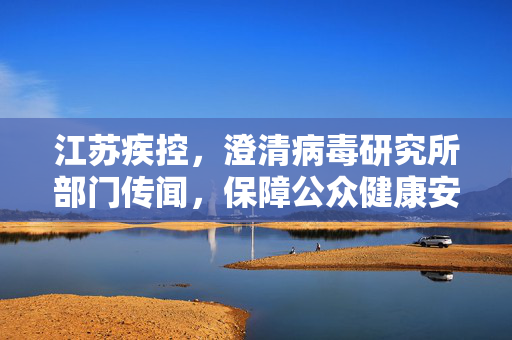 江苏疾控，澄清病毒研究所部门传闻，保障公众健康安全