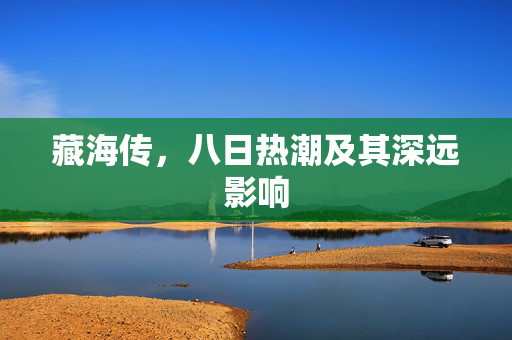 藏海传，八日热潮及其深远影响