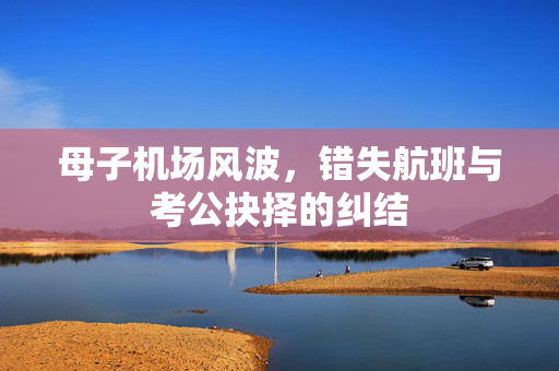 母子机场风波，错失航班与考公抉择的纠结