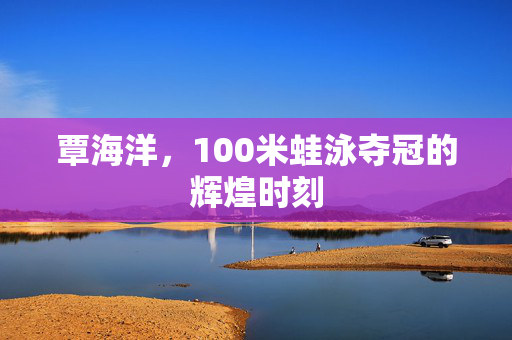 覃海洋，100米蛙泳夺冠的辉煌时刻