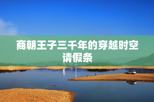 商朝王子三千年的穿越时空请假条