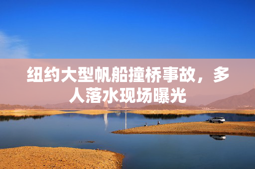 纽约大型帆船撞桥事故，多人落水现场曝光