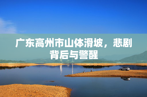 广东高州市山体滑坡，悲剧背后与警醒