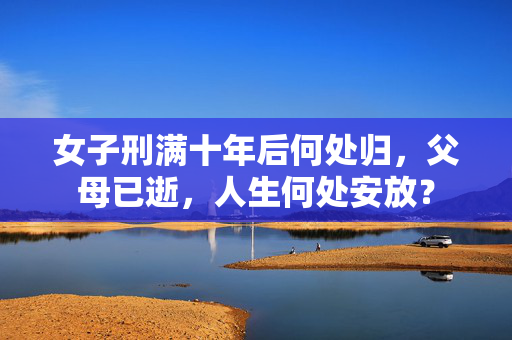 女子刑满十年后何处归，父母已逝，人生何处安放？