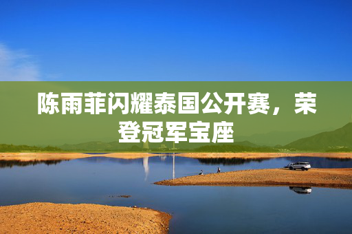 陈雨菲闪耀泰国公开赛，荣登冠军宝座
