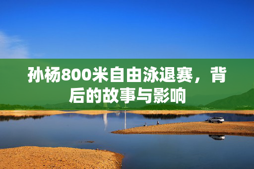 孙杨800米自由泳退赛，背后的故事与影响