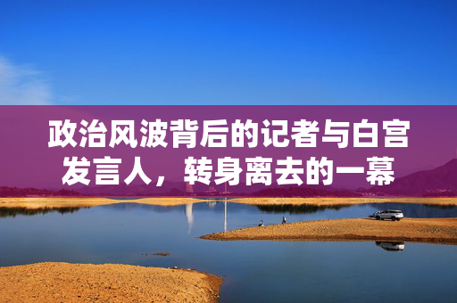 政治风波背后的记者与白宫发言人，转身离去的一幕