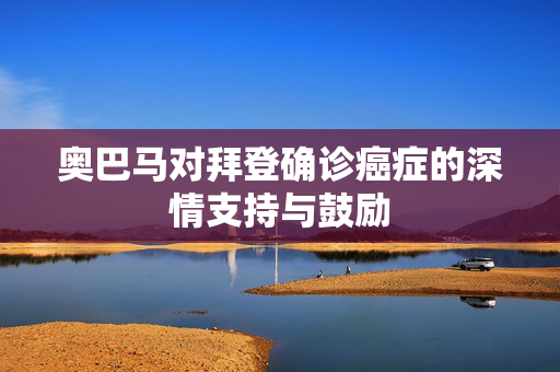 奥巴马对拜登确诊癌症的深情支持与鼓励