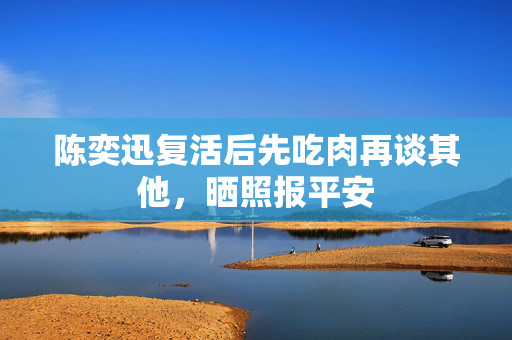 陈奕迅复活后先吃肉再谈其他，晒照报平安