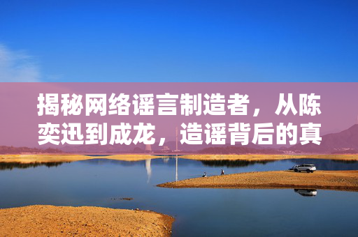 揭秘网络谣言制造者，从陈奕迅到成龙，造谣背后的真相