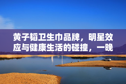 黄子韬卫生巾品牌，明星效应与健康生活的碰撞，一晚销售破亿