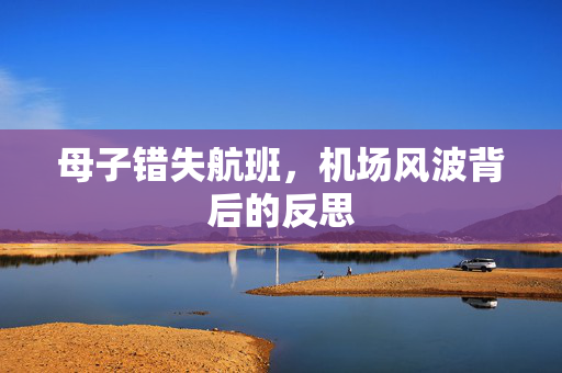 母子错失航班，机场风波背后的反思