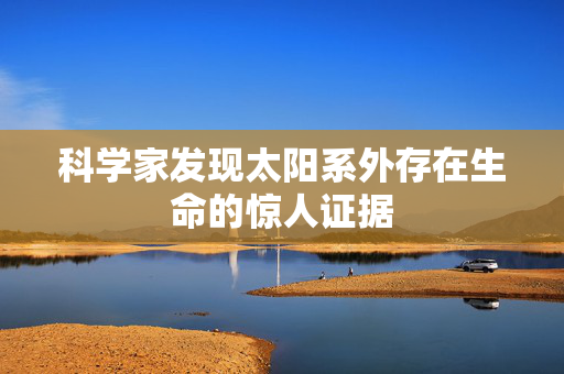 科学家发现太阳系外存在生命的惊人证据