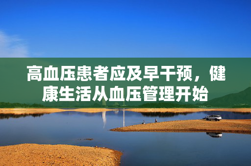 高血压患者应及早干预，健康生活从血压管理开始