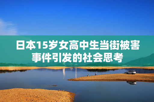日本15岁女高中生当街被害事件引发的社会思考
