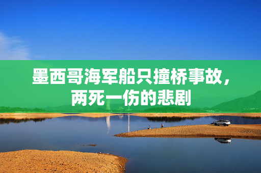 墨西哥海军船只撞桥事故，两死一伤的悲剧
