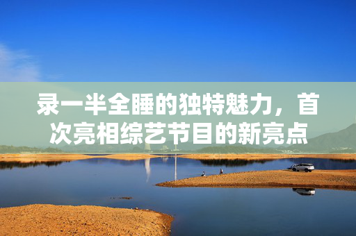 录一半全睡的独特魅力，首次亮相综艺节目的新亮点