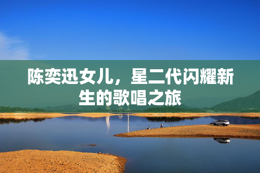 陈奕迅女儿，星二代闪耀新生的歌唱之旅