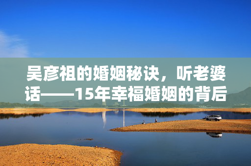 吴彦祖的婚姻秘诀，听老婆话——15年幸福婚姻的背后故事
