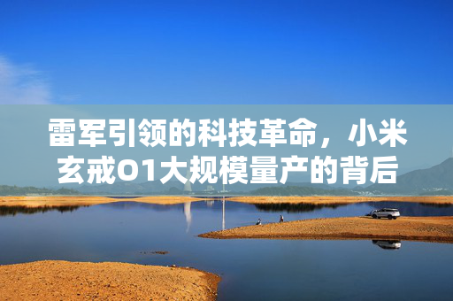 雷军引领的科技革命，小米玄戒O1大规模量产的背后