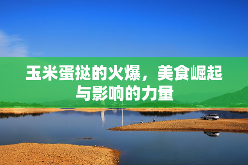 玉米蛋挞的火爆，美食崛起与影响的力量