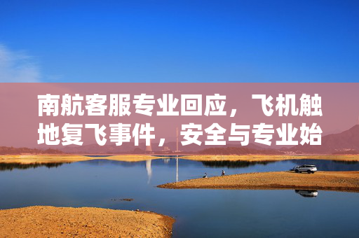 南航客服专业回应，飞机触地复飞事件，安全与专业始终如一