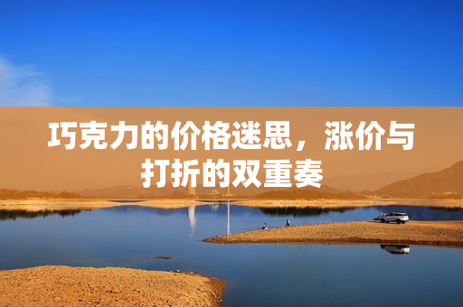 巧克力的价格迷思，涨价与打折的双重奏
