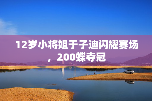 12岁小将姐于子迪闪耀赛场，200蝶夺冠